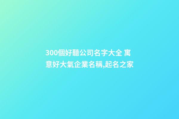 300個好聽公司名字大全 寓意好大氣企業名稱,起名之家-第1張-公司起名-玄機派